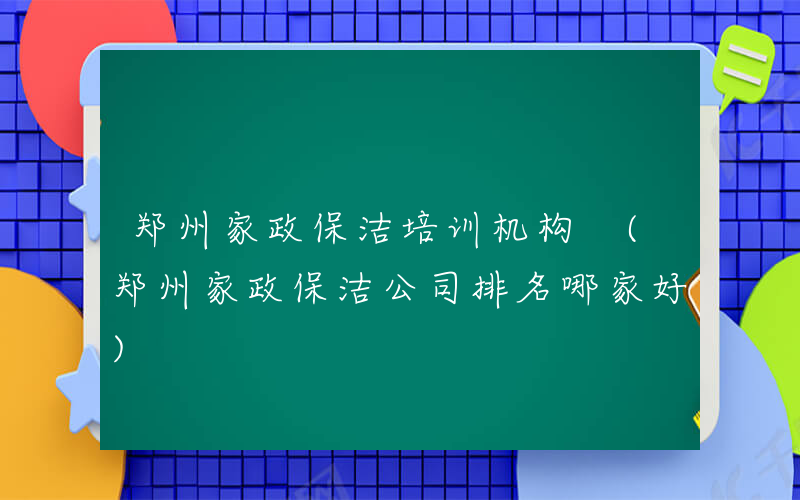 郑州家政保洁培训机构 (郑州家政保洁公司排名哪家好)